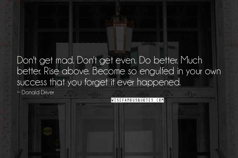 Donald Driver Quotes: Don't get mad. Don't get even. Do better. Much better. Rise above. Become so engulfed in your own success that you forget it ever happened.