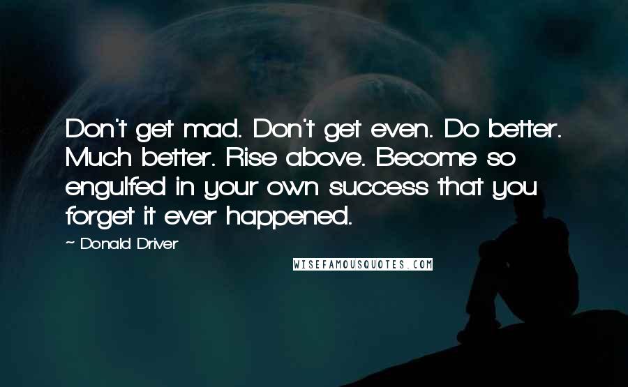 Donald Driver Quotes: Don't get mad. Don't get even. Do better. Much better. Rise above. Become so engulfed in your own success that you forget it ever happened.