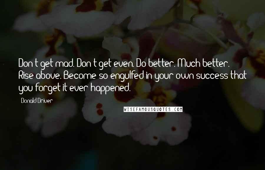 Donald Driver Quotes: Don't get mad. Don't get even. Do better. Much better. Rise above. Become so engulfed in your own success that you forget it ever happened.