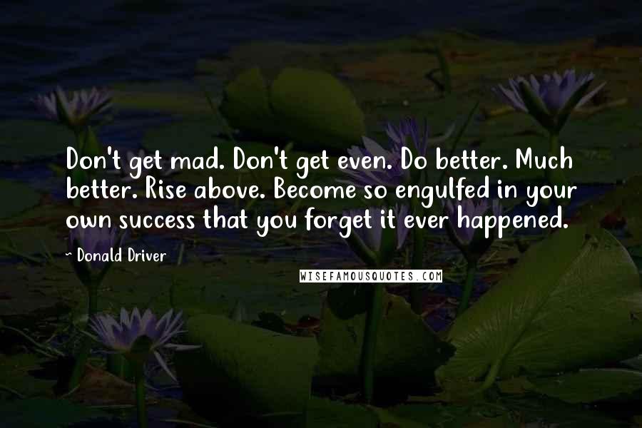 Donald Driver Quotes: Don't get mad. Don't get even. Do better. Much better. Rise above. Become so engulfed in your own success that you forget it ever happened.