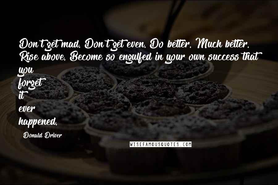 Donald Driver Quotes: Don't get mad. Don't get even. Do better. Much better. Rise above. Become so engulfed in your own success that you forget it ever happened.