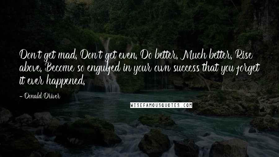 Donald Driver Quotes: Don't get mad. Don't get even. Do better. Much better. Rise above. Become so engulfed in your own success that you forget it ever happened.