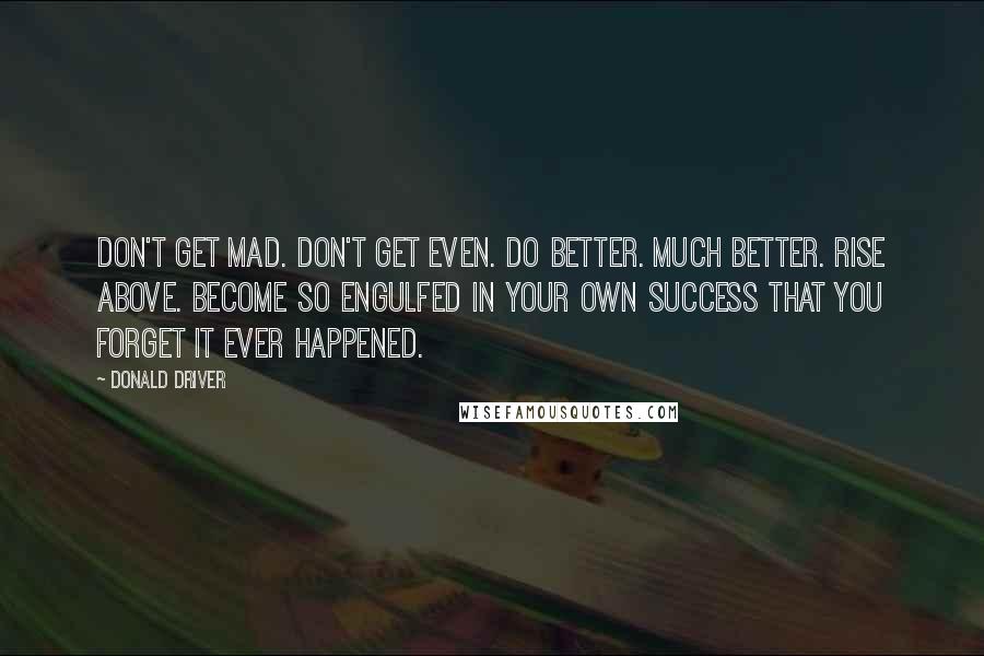 Donald Driver Quotes: Don't get mad. Don't get even. Do better. Much better. Rise above. Become so engulfed in your own success that you forget it ever happened.