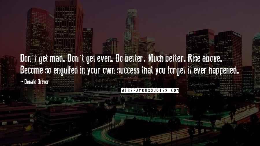 Donald Driver Quotes: Don't get mad. Don't get even. Do better. Much better. Rise above. Become so engulfed in your own success that you forget it ever happened.