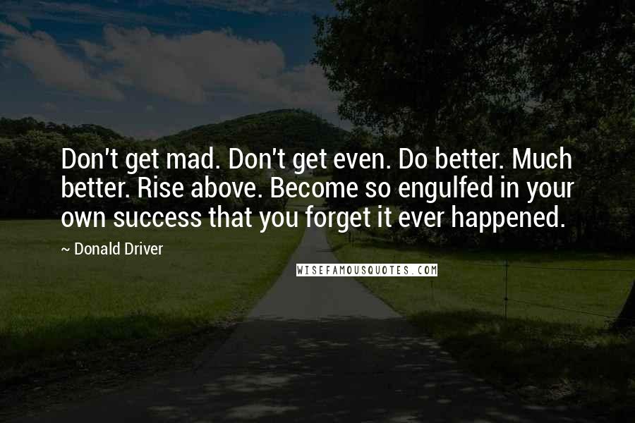 Donald Driver Quotes: Don't get mad. Don't get even. Do better. Much better. Rise above. Become so engulfed in your own success that you forget it ever happened.