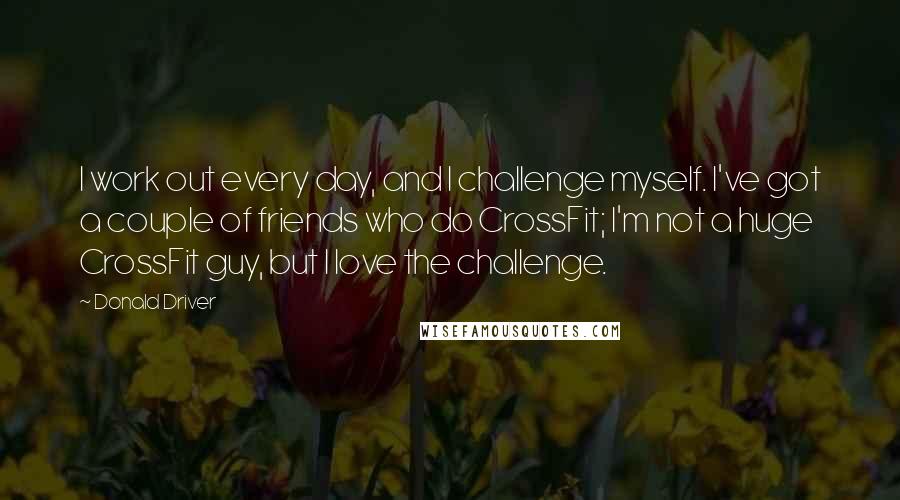 Donald Driver Quotes: I work out every day, and I challenge myself. I've got a couple of friends who do CrossFit; I'm not a huge CrossFit guy, but I love the challenge.