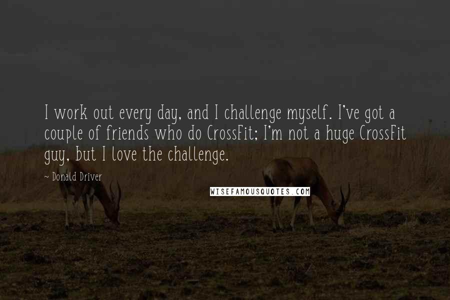 Donald Driver Quotes: I work out every day, and I challenge myself. I've got a couple of friends who do CrossFit; I'm not a huge CrossFit guy, but I love the challenge.