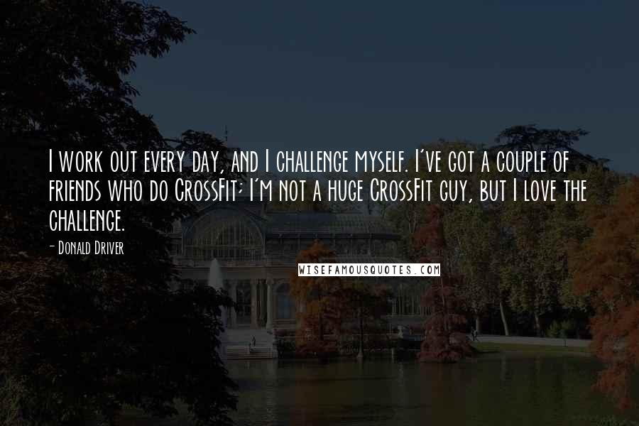 Donald Driver Quotes: I work out every day, and I challenge myself. I've got a couple of friends who do CrossFit; I'm not a huge CrossFit guy, but I love the challenge.