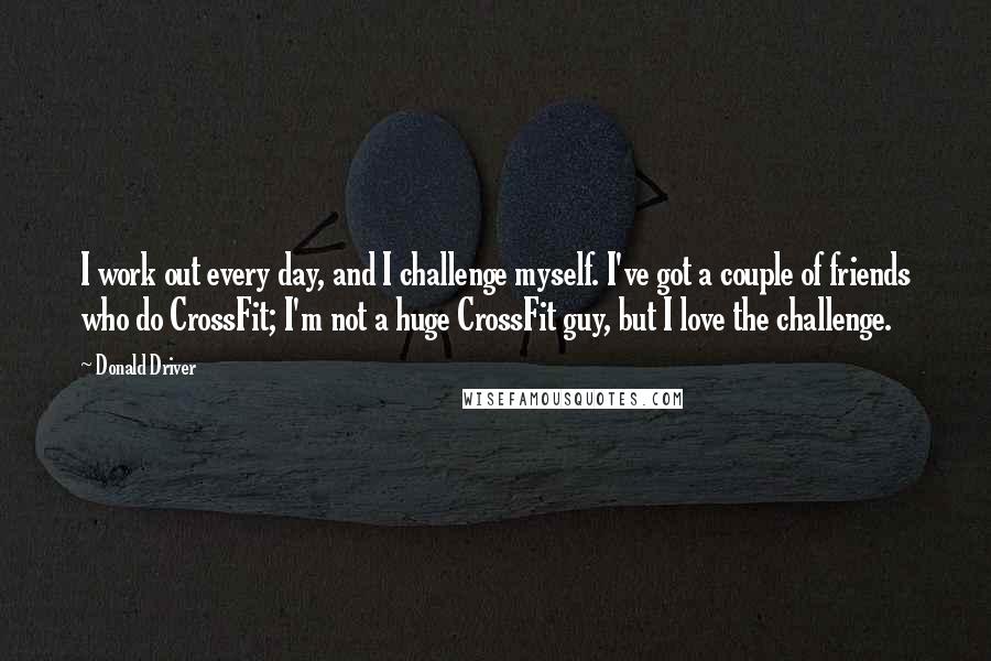 Donald Driver Quotes: I work out every day, and I challenge myself. I've got a couple of friends who do CrossFit; I'm not a huge CrossFit guy, but I love the challenge.