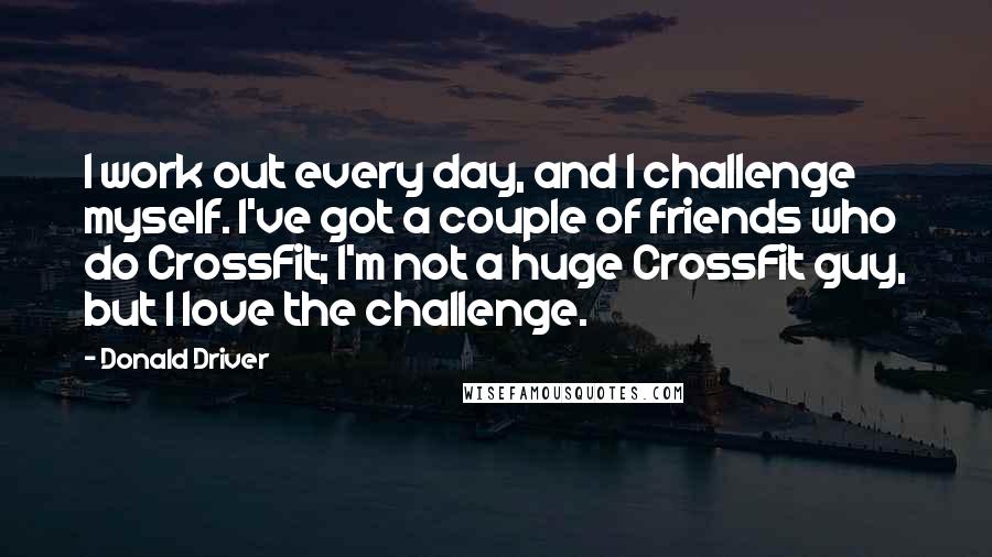 Donald Driver Quotes: I work out every day, and I challenge myself. I've got a couple of friends who do CrossFit; I'm not a huge CrossFit guy, but I love the challenge.