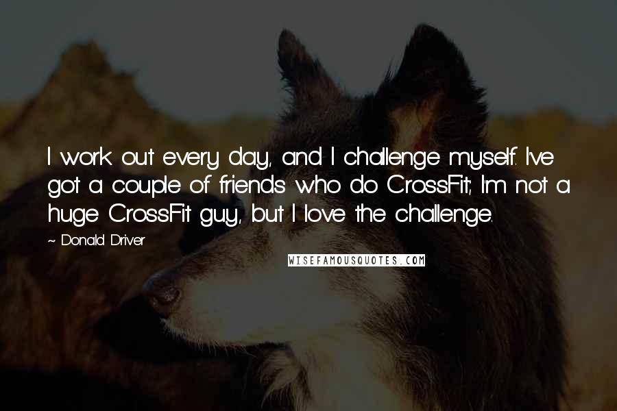 Donald Driver Quotes: I work out every day, and I challenge myself. I've got a couple of friends who do CrossFit; I'm not a huge CrossFit guy, but I love the challenge.