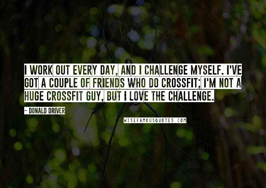 Donald Driver Quotes: I work out every day, and I challenge myself. I've got a couple of friends who do CrossFit; I'm not a huge CrossFit guy, but I love the challenge.