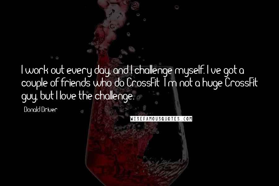 Donald Driver Quotes: I work out every day, and I challenge myself. I've got a couple of friends who do CrossFit; I'm not a huge CrossFit guy, but I love the challenge.