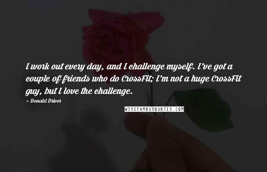 Donald Driver Quotes: I work out every day, and I challenge myself. I've got a couple of friends who do CrossFit; I'm not a huge CrossFit guy, but I love the challenge.