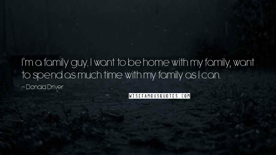 Donald Driver Quotes: I'm a family guy. I want to be home with my family, want to spend as much time with my family as I can.