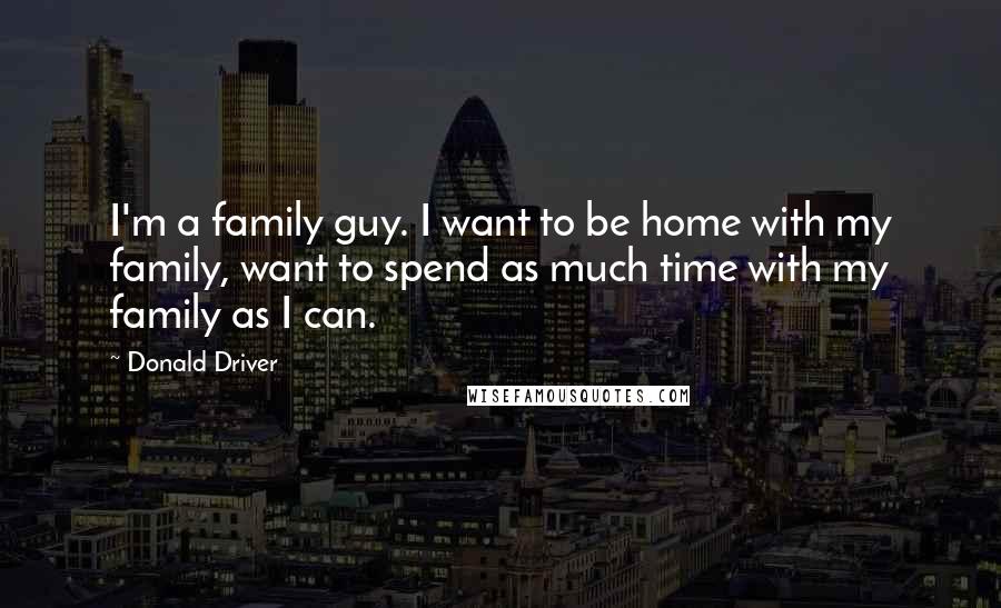 Donald Driver Quotes: I'm a family guy. I want to be home with my family, want to spend as much time with my family as I can.