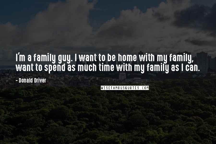 Donald Driver Quotes: I'm a family guy. I want to be home with my family, want to spend as much time with my family as I can.