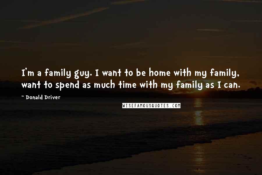 Donald Driver Quotes: I'm a family guy. I want to be home with my family, want to spend as much time with my family as I can.