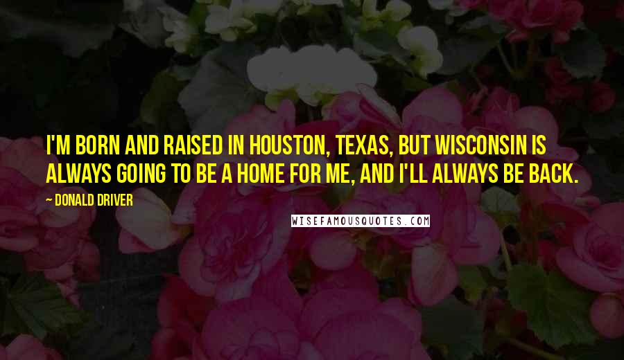 Donald Driver Quotes: I'm born and raised in Houston, Texas, but Wisconsin is always going to be a home for me, and I'll always be back.