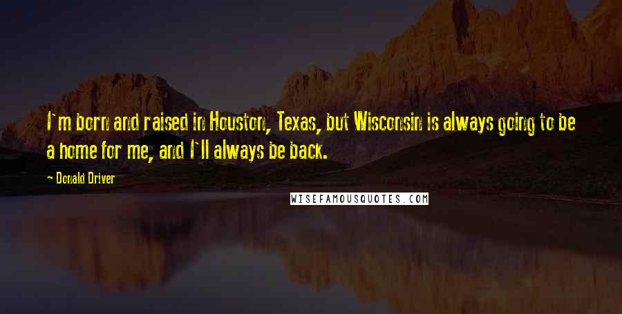 Donald Driver Quotes: I'm born and raised in Houston, Texas, but Wisconsin is always going to be a home for me, and I'll always be back.