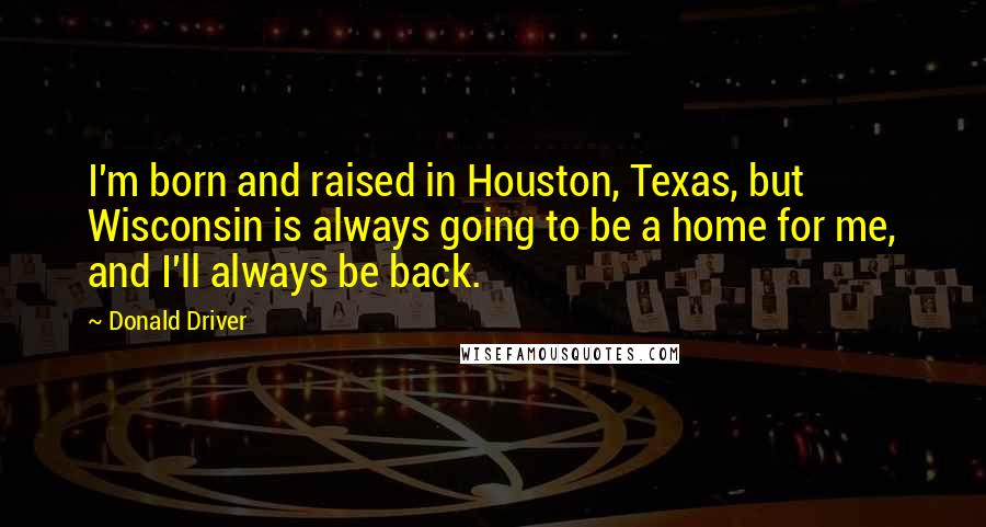 Donald Driver Quotes: I'm born and raised in Houston, Texas, but Wisconsin is always going to be a home for me, and I'll always be back.