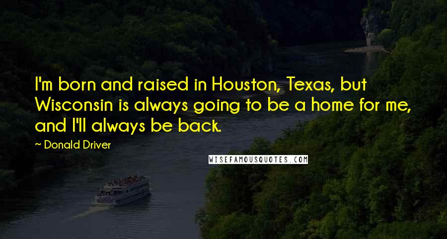 Donald Driver Quotes: I'm born and raised in Houston, Texas, but Wisconsin is always going to be a home for me, and I'll always be back.