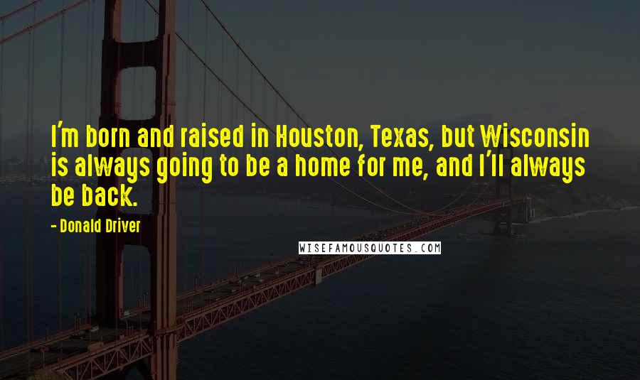 Donald Driver Quotes: I'm born and raised in Houston, Texas, but Wisconsin is always going to be a home for me, and I'll always be back.