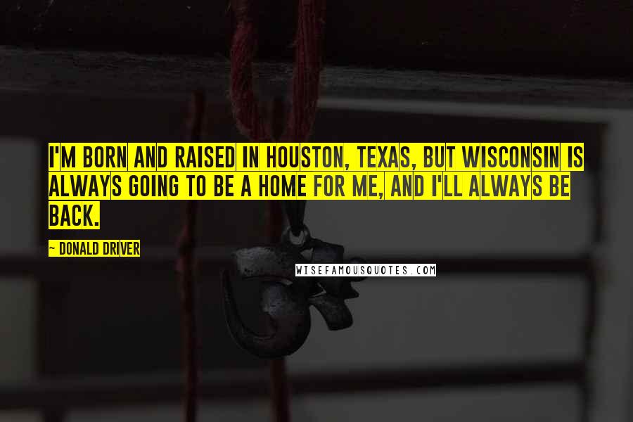 Donald Driver Quotes: I'm born and raised in Houston, Texas, but Wisconsin is always going to be a home for me, and I'll always be back.