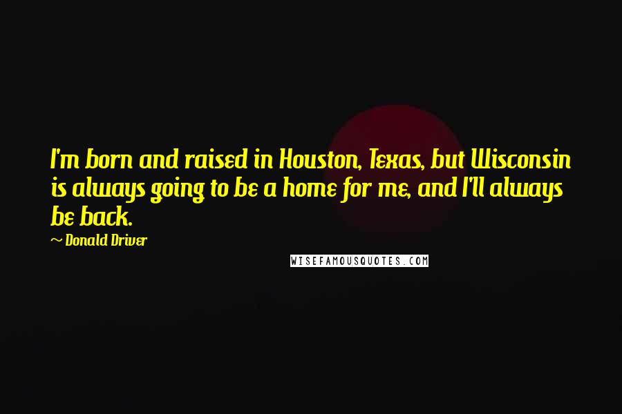 Donald Driver Quotes: I'm born and raised in Houston, Texas, but Wisconsin is always going to be a home for me, and I'll always be back.