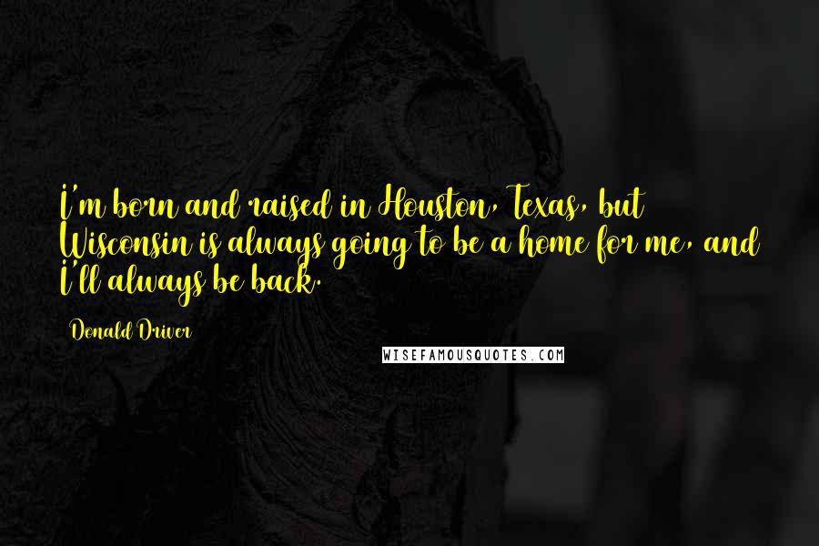 Donald Driver Quotes: I'm born and raised in Houston, Texas, but Wisconsin is always going to be a home for me, and I'll always be back.