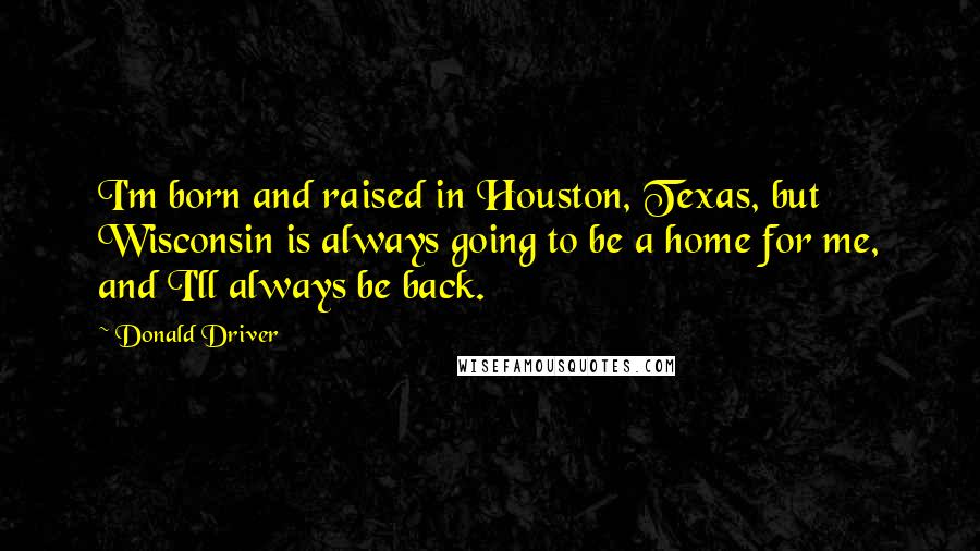 Donald Driver Quotes: I'm born and raised in Houston, Texas, but Wisconsin is always going to be a home for me, and I'll always be back.