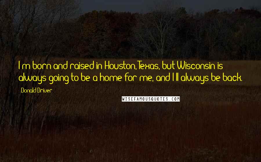 Donald Driver Quotes: I'm born and raised in Houston, Texas, but Wisconsin is always going to be a home for me, and I'll always be back.