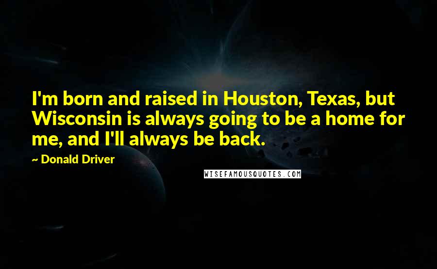 Donald Driver Quotes: I'm born and raised in Houston, Texas, but Wisconsin is always going to be a home for me, and I'll always be back.