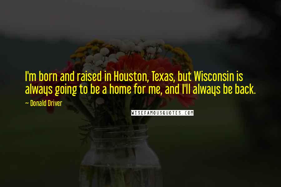 Donald Driver Quotes: I'm born and raised in Houston, Texas, but Wisconsin is always going to be a home for me, and I'll always be back.