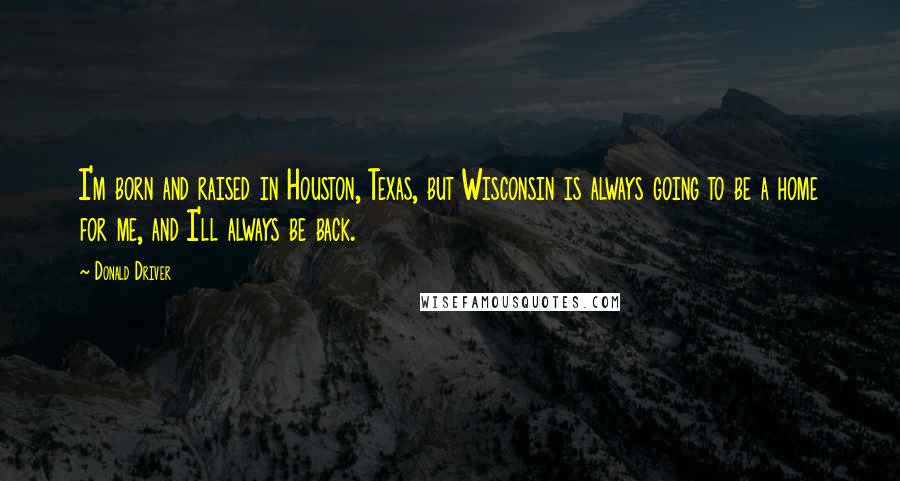 Donald Driver Quotes: I'm born and raised in Houston, Texas, but Wisconsin is always going to be a home for me, and I'll always be back.