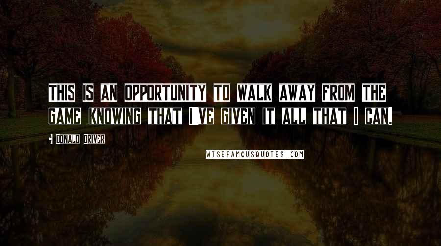 Donald Driver Quotes: This is an opportunity to walk away from the game knowing that I've given it all that I can.