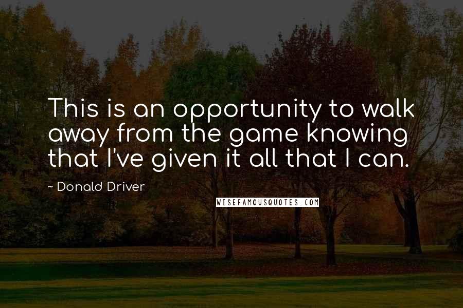 Donald Driver Quotes: This is an opportunity to walk away from the game knowing that I've given it all that I can.