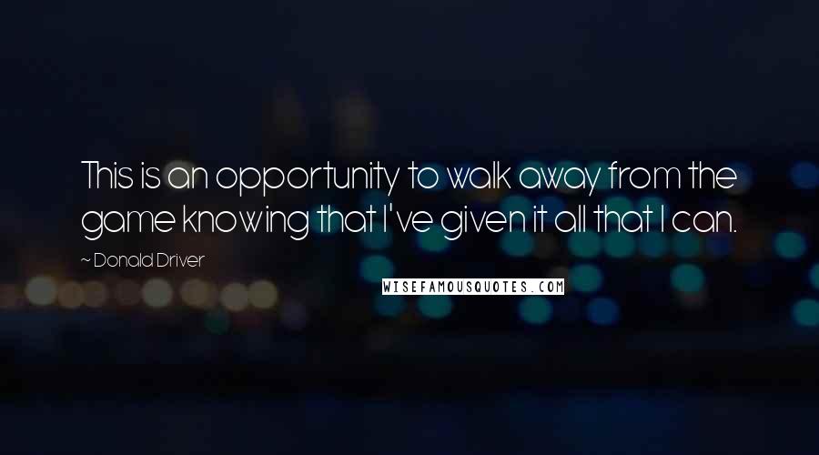 Donald Driver Quotes: This is an opportunity to walk away from the game knowing that I've given it all that I can.