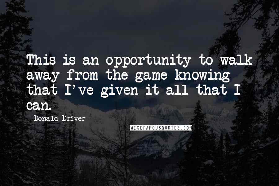 Donald Driver Quotes: This is an opportunity to walk away from the game knowing that I've given it all that I can.