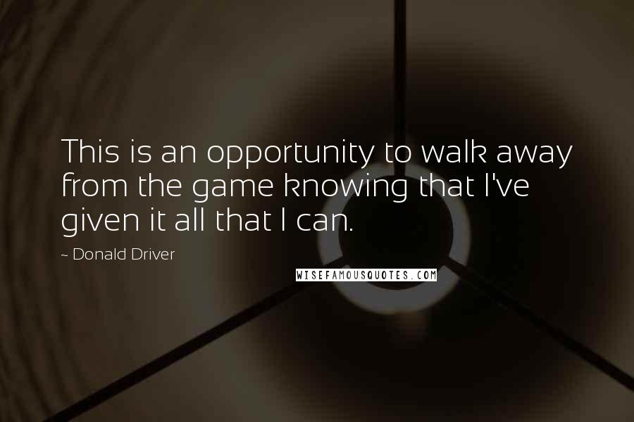 Donald Driver Quotes: This is an opportunity to walk away from the game knowing that I've given it all that I can.