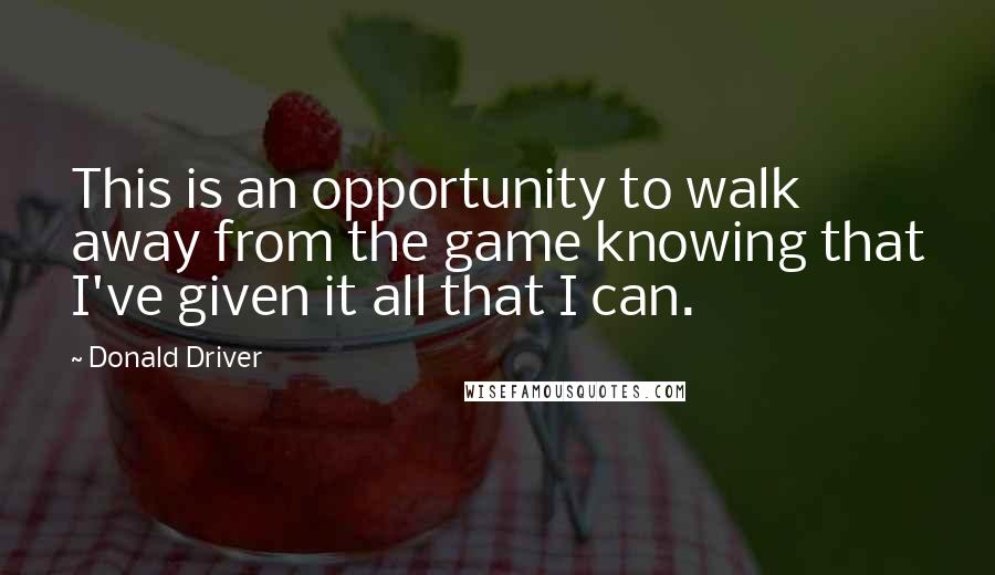 Donald Driver Quotes: This is an opportunity to walk away from the game knowing that I've given it all that I can.