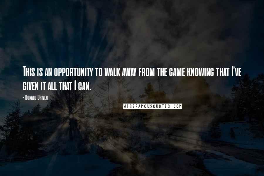 Donald Driver Quotes: This is an opportunity to walk away from the game knowing that I've given it all that I can.