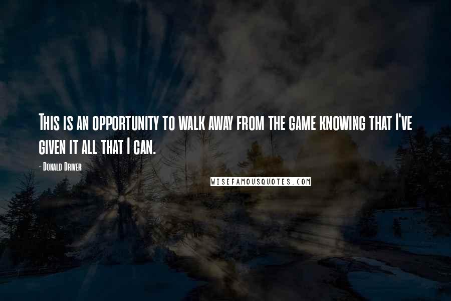 Donald Driver Quotes: This is an opportunity to walk away from the game knowing that I've given it all that I can.