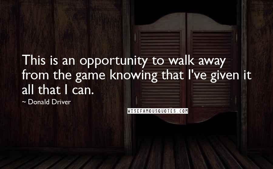 Donald Driver Quotes: This is an opportunity to walk away from the game knowing that I've given it all that I can.