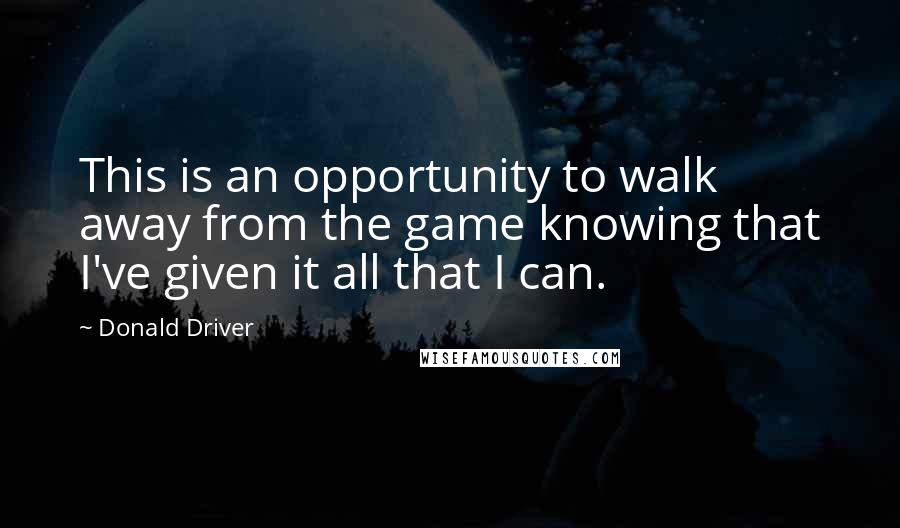 Donald Driver Quotes: This is an opportunity to walk away from the game knowing that I've given it all that I can.