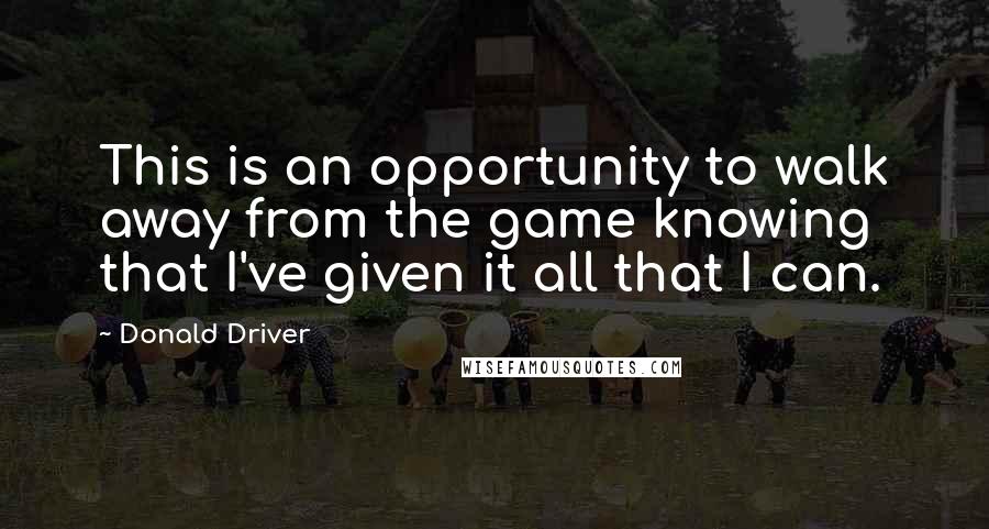 Donald Driver Quotes: This is an opportunity to walk away from the game knowing that I've given it all that I can.