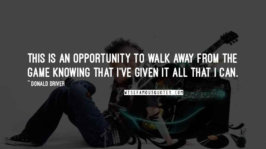 Donald Driver Quotes: This is an opportunity to walk away from the game knowing that I've given it all that I can.