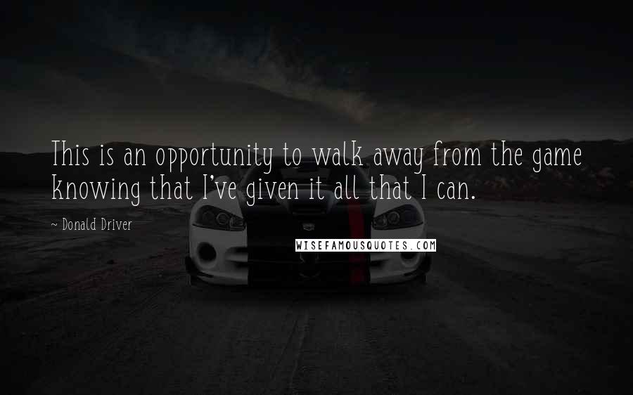 Donald Driver Quotes: This is an opportunity to walk away from the game knowing that I've given it all that I can.