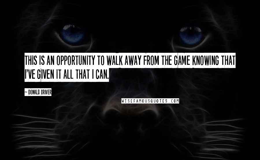 Donald Driver Quotes: This is an opportunity to walk away from the game knowing that I've given it all that I can.