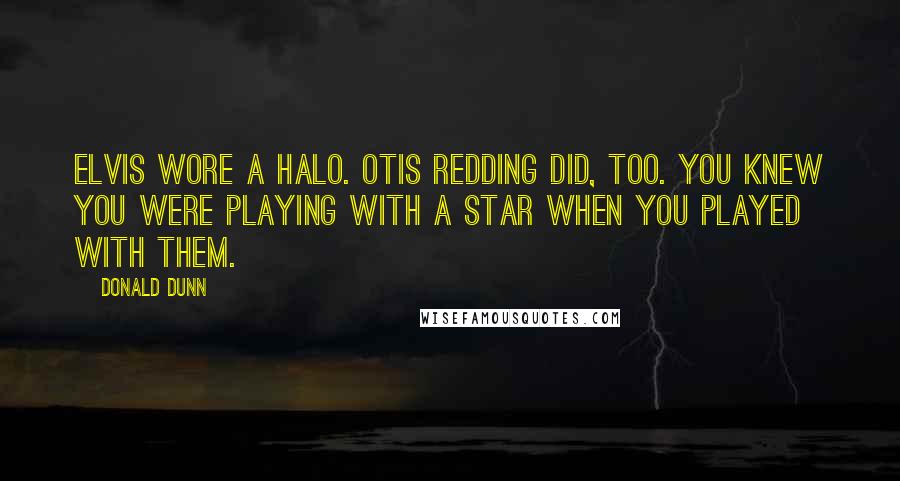 Donald Dunn Quotes: Elvis wore a halo. Otis Redding did, too. You knew you were playing with a star when you played with them.